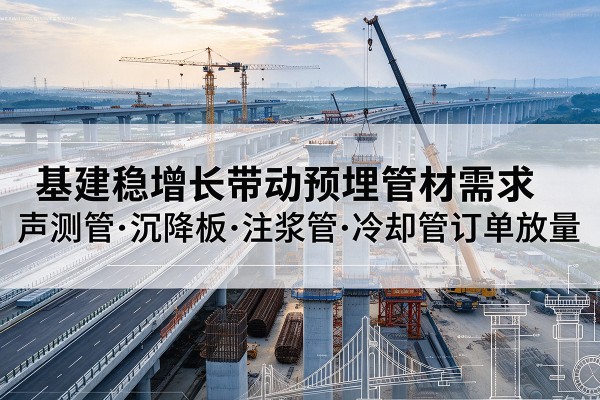 怒江基建稳增长带动预埋监测管材需求，声测管、沉降板、注浆管订单持续放量