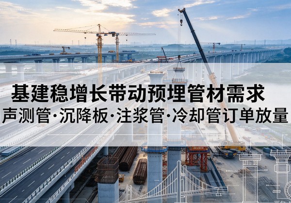怒江基建稳增长带动预埋监测管材需求，声测管、沉降板、注浆管订单持续放量